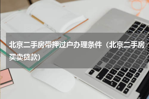 北京二手房带押过户办理条件（北京二手房买卖贷款）