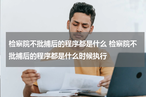检察院不批捕后的程序都是什么 检察院不批捕后的程序都是什么时候执行
