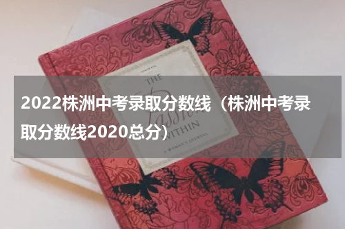 2022株洲中考录取分数线（株洲中考录取分数线2020总分）