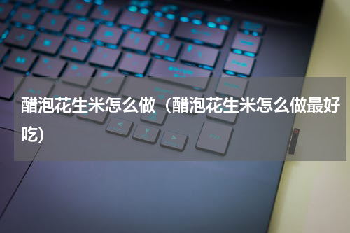 醋泡花生米怎么做（醋泡花生米怎么做最好吃）