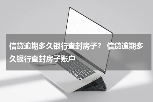 信贷逾期多久银行查封房子？ 信贷逾期多久银行查封房子账户