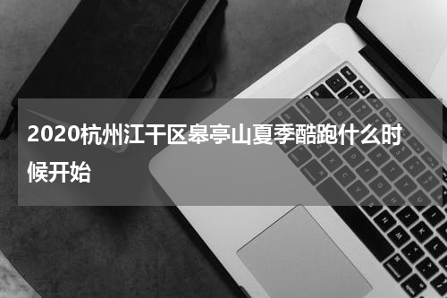 2020杭州江干区皋亭山夏季酷跑什么时候开始