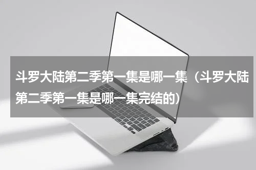 斗罗大陆第二季第一集是哪一集（斗罗大陆第二季第一集是哪一集完结的）