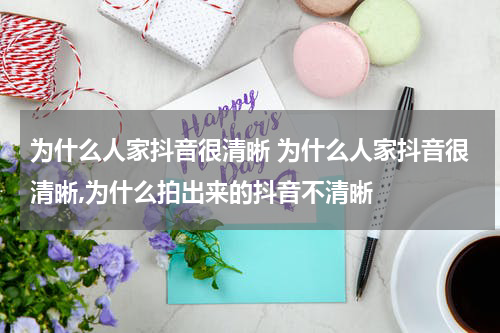 为什么人家抖音很清晰 为什么人家抖音很清晰,为什么拍出来的抖音不清晰