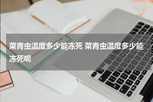 菜青虫温度多少能冻死 菜青虫温度多少能冻死呢