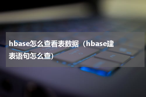 hbase怎么查看表数据（hbase建表语句怎么查）
