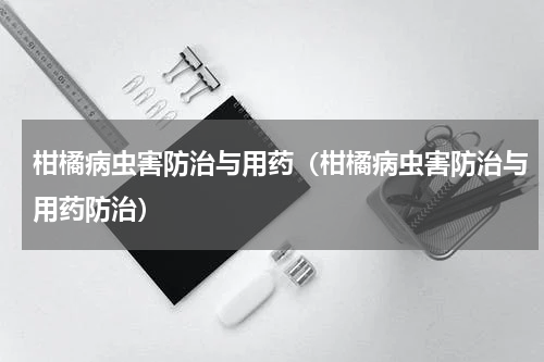柑橘病虫害防治与用药（柑橘病虫害防治与用药防治）