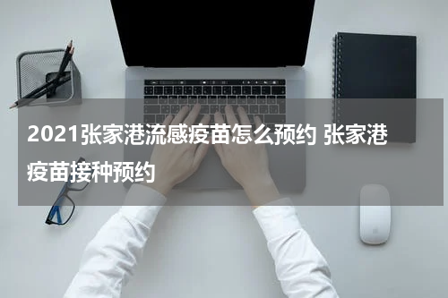 2021张家港流感疫苗怎么预约 张家港疫苗接种预约
