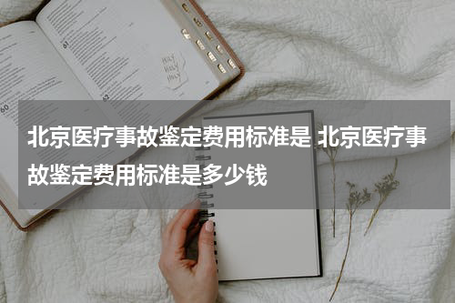 北京医疗事故鉴定费用标准是 北京医疗事故鉴定费用标准是多少钱