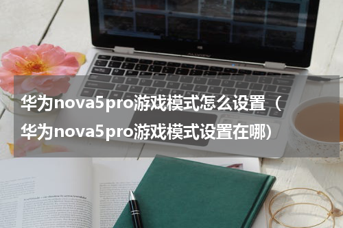 华为nova5pro游戏模式怎么设置（华为nova5pro游戏模式设置在哪）