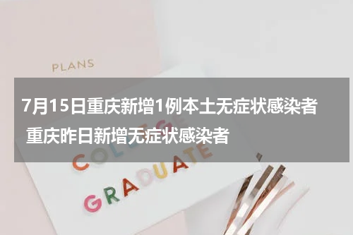 7月15日重庆新增1例本土无症状感染者 重庆昨日新增无症状感染者