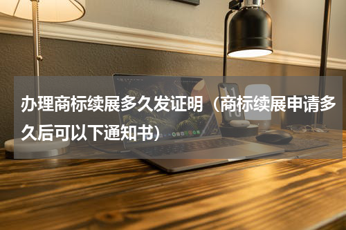 办理商标续展多久发证明（商标续展申请多久后可以下通知书）
