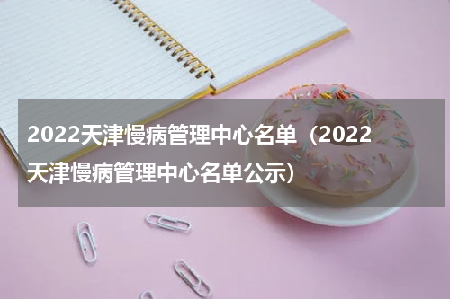 2022天津慢病管理中心名单（2022天津慢病管理中心名单公示）