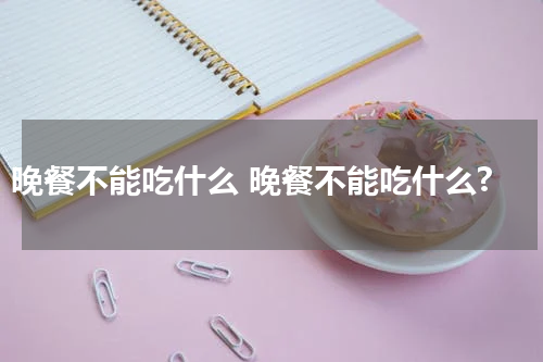 晚餐不能吃什么 晚餐不能吃什么?