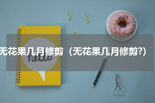 无花果几月修剪（无花果几月修剪?）