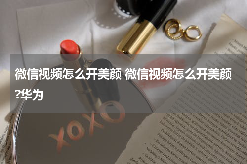 微信视频怎么开美颜 微信视频怎么开美颜?华为