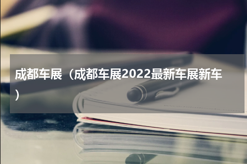 成都车展（成都车展2022最新车展新车）