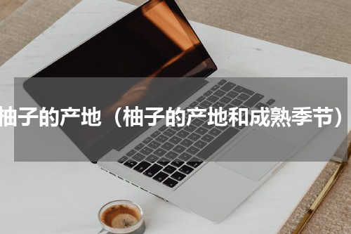 柚子的产地（柚子的产地和成熟季节）