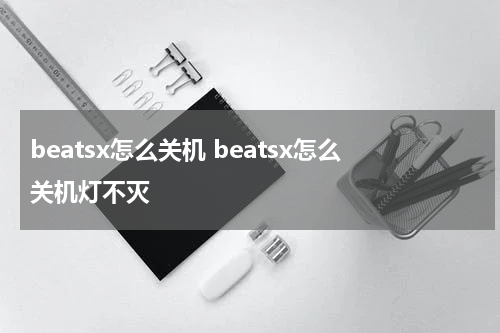 beatsx怎么关机 beatsx怎么关机灯不灭