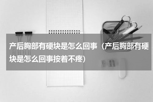 产后胸部有硬块是怎么回事（产后胸部有硬块是怎么回事按着不疼）
