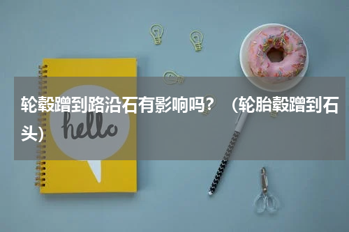 轮毂蹭到路沿石有影响吗？（轮胎毂蹭到石头）