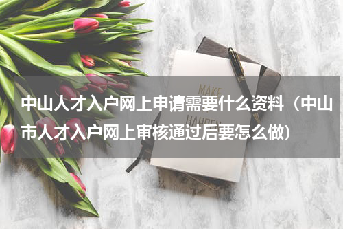 中山人才入户网上申请需要什么资料（中山市人才入户网上审核通过后要怎么做）