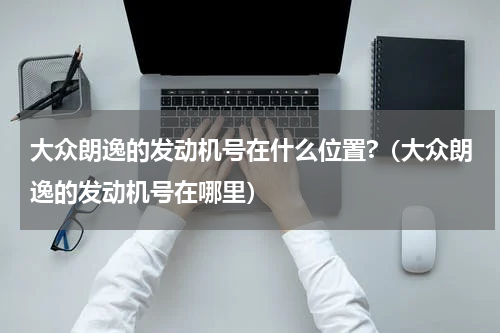 大众朗逸的发动机号在什么位置?（大众朗逸的发动机号在哪里）
