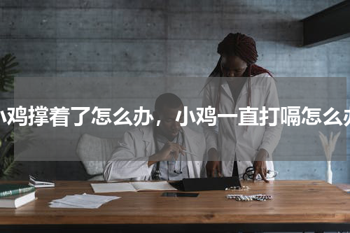 小鸡撑着了怎么办，小鸡一直打嗝怎么办