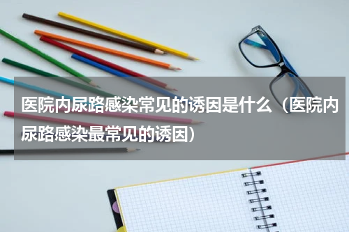 医院内尿路感染常见的诱因是什么（医院内尿路感染最常见的诱因）