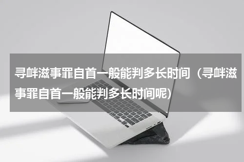 寻衅滋事罪自首一般能判多长时间（寻衅滋事罪自首一般能判多长时间呢）