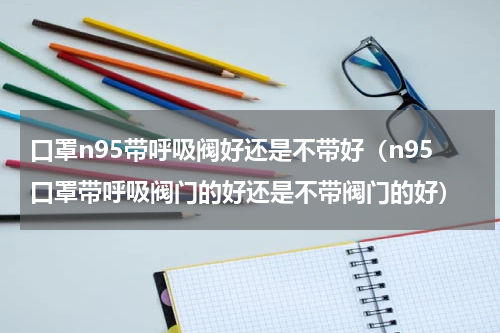 口罩n95带呼吸阀好还是不带好（n95口罩带呼吸阀门的好还是不带阀门的好）