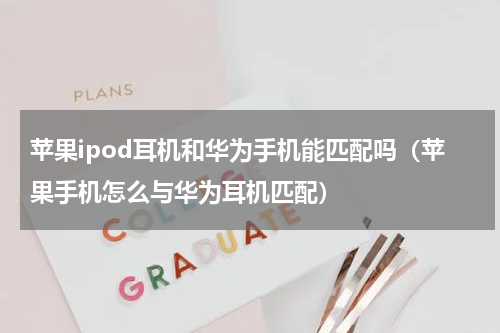苹果ipod耳机和华为手机能匹配吗（苹果手机怎么与华为耳机匹配）