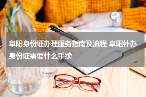 阜阳身份证办理服务指南及流程 阜阳补办身份证需要什么手续