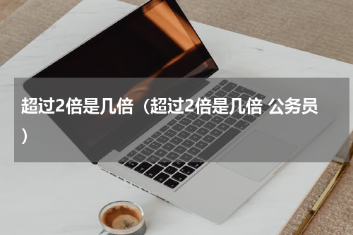 超过2倍是几倍（超过2倍是几倍 公务员）