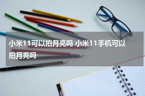 小米11可以拍月亮吗 小米11手机可以拍月亮吗