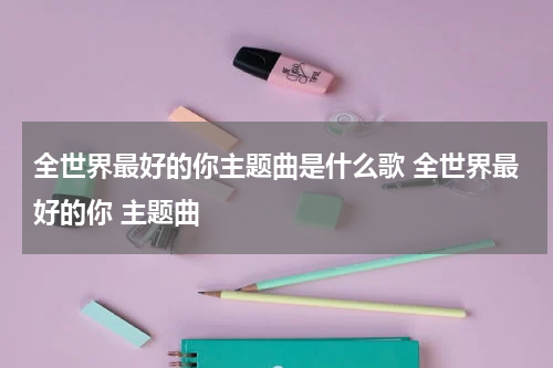 全世界最好的你主题曲是什么歌 全世界最好的你 主题曲