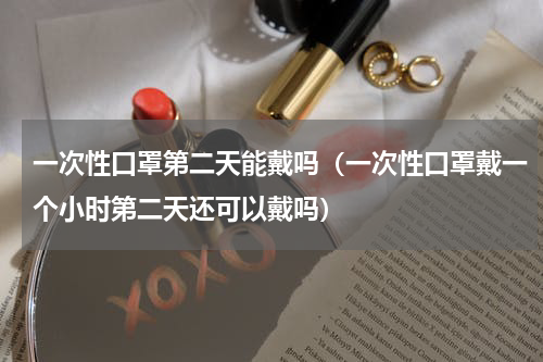 一次性口罩第二天能戴吗（一次性口罩戴一个小时第二天还可以戴吗）
