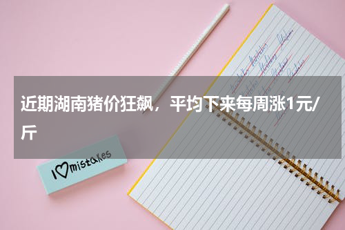 近期湖南猪价狂飙，平均下来每周涨1元/斤