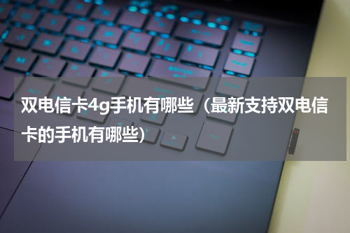 双电信卡4g手机有哪些（最新支持双电信卡的手机有哪些）