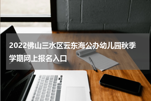 2022佛山三水区云东海公办幼儿园秋季学期网上报名入口