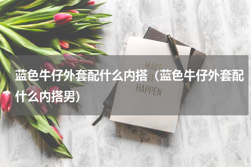 蓝色牛仔外套配什么内搭（蓝色牛仔外套配什么内搭男）