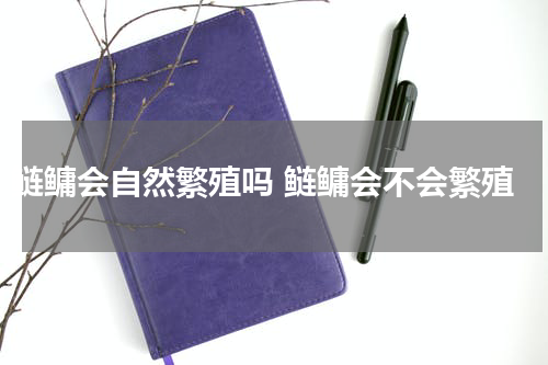 鲢鳙会自然繁殖吗 鲢鳙会不会繁殖