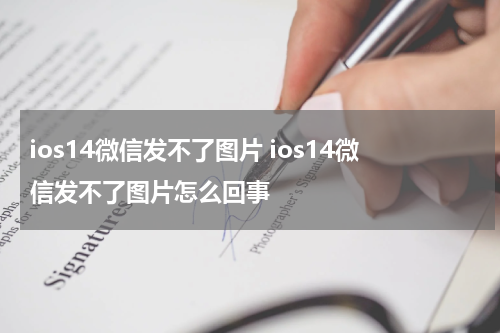 ios14微信发不了图片 ios14微信发不了图片怎么回事