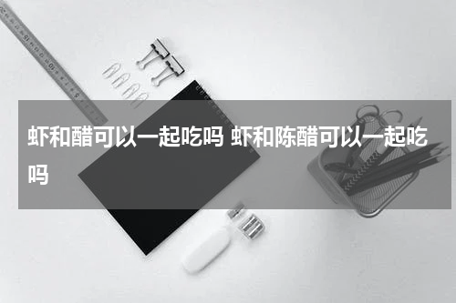 虾和醋可以一起吃吗 虾和陈醋可以一起吃吗