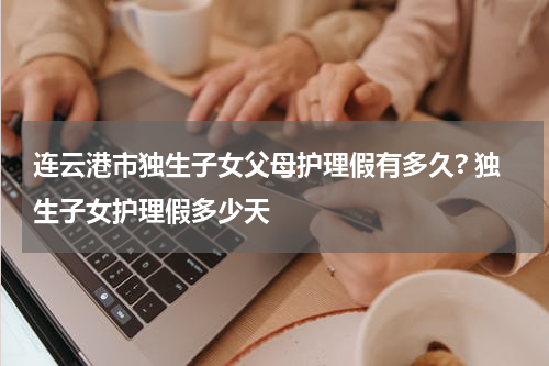 连云港市独生子女父母护理假有多久? 独生子女护理假多少天