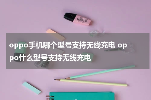 oppo手机哪个型号支持无线充电 oppo什么型号支持无线充电
