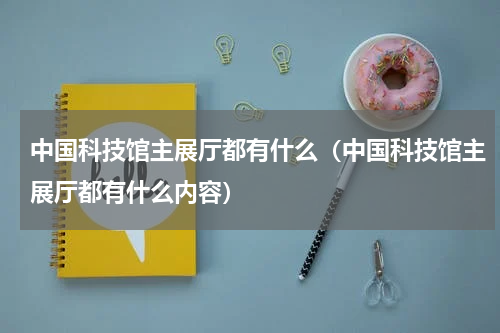 中国科技馆主展厅都有什么（中国科技馆主展厅都有什么内容）