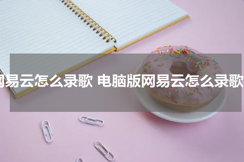 网易云怎么录歌 电脑版网易云怎么录歌