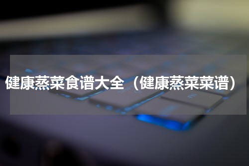 健康蒸菜食谱大全（健康蒸菜菜谱）