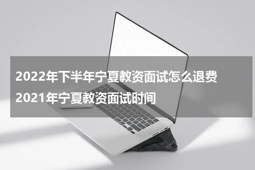 2022年下半年宁夏教资面试怎么退费 2021年宁夏教资面试时间